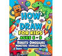 How to Draw for Kids Ages 6 - 9: Easy Step-by-Step Guide to Drawing Robots, Dinosaurs, Monsters, Vehicles & Space Adventures