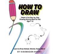 How to Draw in 4 Steps: Simple & Fun Activity Book for Kids: Simple & Fun Step-by-Step Drawing Activity Book for Kids Ages 4-8