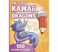 How to Draw Kawaii Dragons for Kids: How to Draw 100 Cute Dragons, Step by Step, Made Easy for Ages 7-12 and Beginners