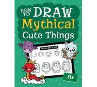 How to Draw Mythical Cute Things: An Enchanting Guide to Drawing Kawaii-Style Mythical Creatures and Legends