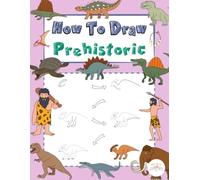 How To Draw - Prehistoric: A Step-by-Step Drawing Adventure Through Dinosaurs and Ancient Seas