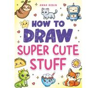 How to Draw Super Cute Stuff: Learn to Draw Kawaii Animals, Cute Food & Fun Characters: Step-by-Step Kawaii Drawing Book for Kids: Learn to Draw Adorable Animals, Cute Food & Fun Characters
