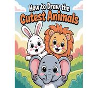 How to Draw the Cutest Animals For Kids Ages 6-12: Easy Step-by-Step Drawings of Cute Animals, Easy Guides for Rabbits, Lions, Elephants, and More