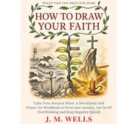 HOW TO DRAW YOUR FAITH: Calm Your Anxious Mind: A Devotional And Prayer Art Workbook to Overcome Anxiety, Let Go Of Overthinking And Stop Negative Spirals I Peace for the Restless Mind