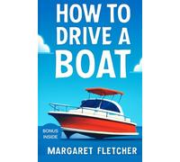 How to drive a boat: The Complete Beginner’s Guide to Steering, Navigating, and Mastering Your Boat with Confidence