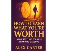 How to Earn What You’re Worth: Stop Settling for Less Than You Deserve and Start Earning What You’re Truly Capable Of