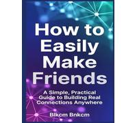 How to Easily Make Friends: A Simple, Practical Guide to Building Real Connections Anywhere