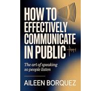 How to Effectively Communicate in Public: The Art of Speaking So People Listen