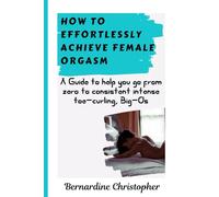 HOW TO EFFORTLESSLY ACHIEVE FEMALE ORGASM: A GUIDE TO INTENSE, TOE-CURLING BIG-O; WITH OR WITHOUT PENETRATIVE SEX