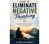 How to Eliminate Negative Thinking: How to Break Unhelpful Thought Patterns, Quiet Your Inner Critic, and Build a Clearer, Calmer Mind