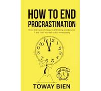 How to End Procrastination: Break the Cycle of Delay, Overthinking, and Excuses - and Train Yourself to Act Immediately