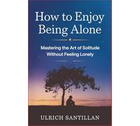 How to Enjoy Being Alone: Mastering the Art of Solitude Without Feeling Lonely