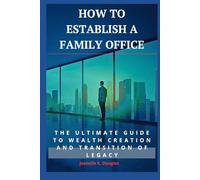 HOW TO ESTABLISH A FAMILY OFFICE: The Ultimate Guide To Wealth Creation And Transition Of Legacy