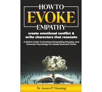 How to Evoke Empathy, Create Emotional Conflict & Write Characters That Resonate: A Writer’s Guide to Emotional Storytelling, Empathy, and Character Psychology for Deeply Resonant Fiction