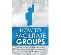 How to Facilitate Groups: 7 Easy Steps to Master Facilitation Skills, Facilitating Meetings, Group Discussions & Workshops: 8
