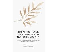 How to Fall in Love with Nature Again: Finding Your Way Back to Attention, Wonder, and the Wild