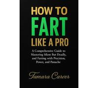 HOW TO FART LIKE A PRO: A Comprehensive Guide to Mastering the Art of Silent But Deadly, and Farting with Precision, Power, and Panache