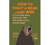 How to Fight a Bear...and Win: And 72 Other Real Survival Tips We Hope You'll Ne