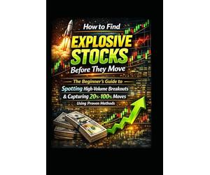 How to Find Explosive Stocks Before They Move: The Beginner’s Guide to Spotting High-Volume Breakouts & Capturing 20%-100% Moves Consistently Using Proven Methods