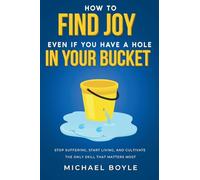 How to Find Joy Even If You Have a Hole in Your Bucket: Stop Suffering, Start Living, and Cultivate the Only Skill that Matters Most