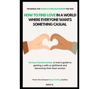 How to Find Love in a World Where Everyone Wants Something Casual (Serious Relationships: A man's guide to getting a wife or girlfriend and becoming their best version )