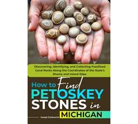 How to Find Petoskey Stones in Michigan (FULL - COLOR): Discovering, Identifying, and Collecting Fossilized Coral Rocks Along the Coordinates of the State's Shores and Inland Sites (WITH MAPS)