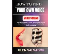 HOW TO FIND YOUR OWN VOICE WHEN SINGING: Sing Like You Mean It: Proven Techniques to Discover Your Own Voice, Improve Tone, and Build Lasting Vocal Confidence