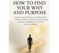 How to Find Your Why and Purpose: A Step-by-Step Self-Discovery and Mental Reset Guide to Overcome Confusion, Unlock Meaning, and Create a Fulfilling Life-Even If You Feel Lost or Behind