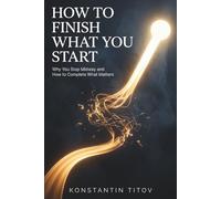 How to Finish What You Start: Why You Stop Midway and How to Complete What Matters: 4