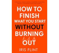 How to Finish What You Start Without Burning Out: A Practical Guide To Staying Consistent, Completing Projects, And Feeling Good While Doing It