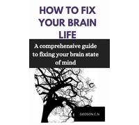 HOW TO FIX YOUR BRAIN LIFE: A comprehensive guide to fixing your brain state of mind