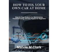 How To Fix Your Own Car At Home: Step-by-Step Guide to Car Maintenance, Troubleshooting, and Easy Repairs for Beginners
