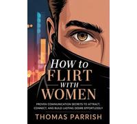 How to Flirt with Women: Proven Communication Secrets to Attract, Connect, and Build Lasting Desire Effortlessly