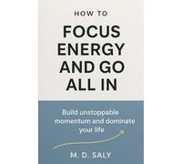 How to Focus Energy and Go All In: Build unstoppable momentum and dominate your life