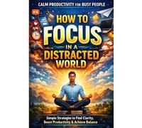 How to Focus in a Distracted World: A Calm Productivity System for Busy Professionals: Simple Daily Rituals to Eliminate Distractions, Improve Concentration, and Get Meaningful Work Done Without Burno