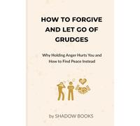 How to Forgive and Let Go of Grudges: Why Holding Anger Hurts You and How to Find Peace Instead