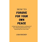 How to Forgive for Your Own Peace: A Step-by-Step Guide to Letting Go of Hurt, Releasing Resentment, and Reclaiming Your Inner Calm