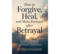 How to Forgive, Heal, and Move Forward After Betrayal: A Complete Guide to Emotional Recovery, Rebuilding Trust, and Transforming Pain into Personal Growth