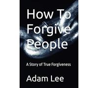 How To Forgive People: A Story of True Forgiveness