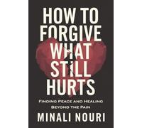 How to Forgive What Still Hurts: Finding Peace and Healing Beyond the Pain