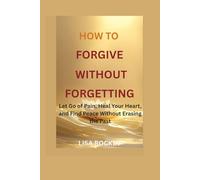 HOW TO FORGIVE WITHOUT FORGETTING: Let Go of Pain, Heal Your Heart, and Find Peace Without Erasing the Past