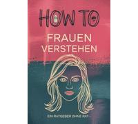 How to Frauen Verstehen: Ein lustiger Ratgeber ohne Rat für alle, die das Unmögliche versuchen