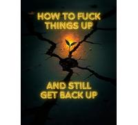 How to Fuck Things Up and Still Get Back Up: An Honest Activity Book for Broken Souls and Brave Restarts