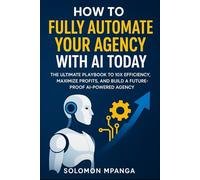 How to Fully Automate your Agency with AI Today: The Ultimate Playbook to 10X Efficiency, Maximize Profits, and Build a Future-Proof AI-Powered Agency