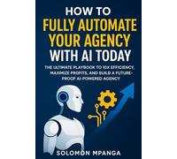 How to Fully Automate your Agency with AI Today: The Ultimate Playbook to 10X Efficiency, Maximize Profits, and Build a Future-Proof AI-Powered Agency