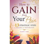 How to Gain from Your Pain: 13 Strategic Steps to Healing and Restoration