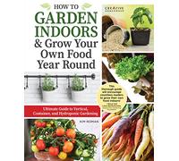 How to Garden Indoors & Grow Your Own Food Year Round: Ultimate Guide to Vertical, Container, and Hydroponic Gardening