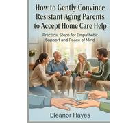 How to Gently Convince Resistant Aging Parents to Accept Home Care Help: Practical scripts, psychology insights, and step-by-step strategies for adult children navigating denial and independence loss