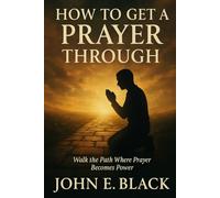 How To Get A Prayer Through: Walk the Path Where Prayer Becomes Power