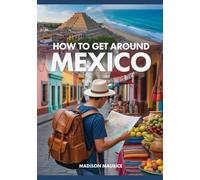 HOW TO GET AROUND MEXICO: The Ultimate Guide to Living, Traveling & Thriving South of the Border